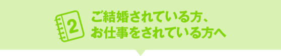 ご結婚されている方、お仕事をされている方へ